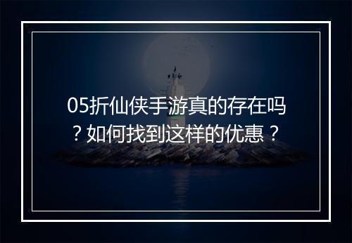 05折仙侠手游真的存在吗？如何找到这样的优惠？