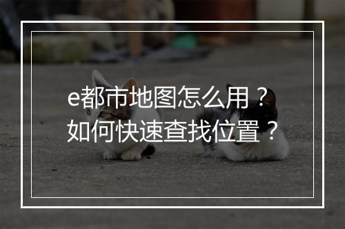 e都市地图怎么用？如何快速查找位置？