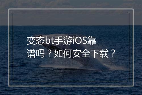 变态bt手游iOS靠谱吗?如何安全下载?