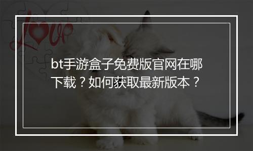 bt手游盒子免费版官网在哪下载？如何获取最新版本？