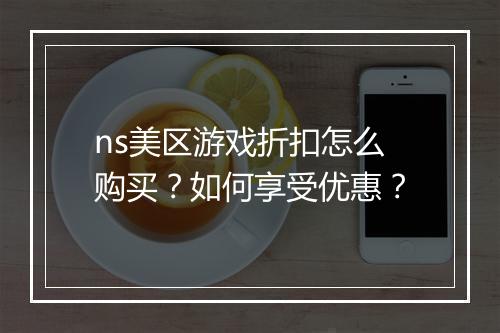 ns美区游戏折扣怎么购买？如何享受优惠？
