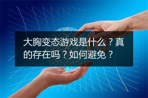 大胸变态游戏是什么？真的存在吗？如何避免？