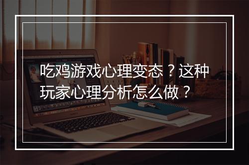 吃鸡游戏心理变态？这种玩家心理分析怎么做？