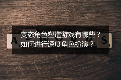 变态角色塑造游戏有哪些?如何进行深度角色扮演?