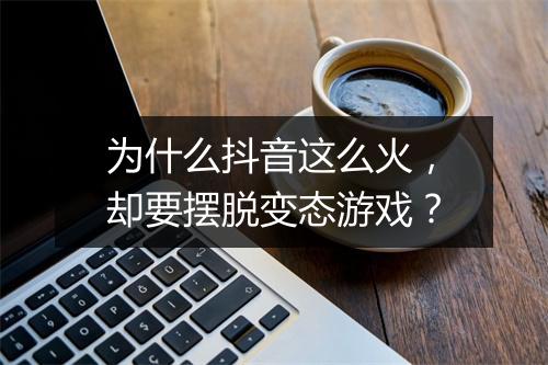 为什么抖音这么火,却要摆脱变态游戏?
