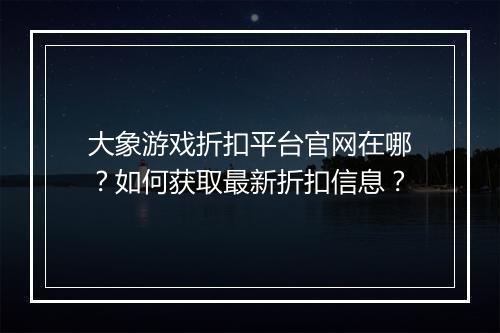 大象游戏折扣平台官网在哪？如何获取最新折扣信息？