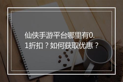 仙侠手游平台哪里有0.1折扣?如何获取优惠?
