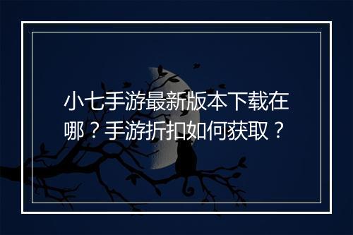 小七手游最新版本下载在哪？手游折扣如何获取？