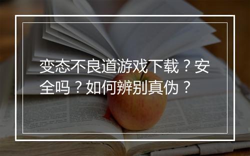 变态不良道游戏下载?安全吗?如何辨别真伪?