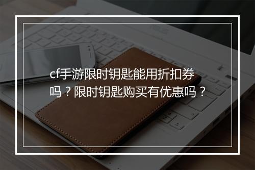 cf手游限时钥匙能用折扣券吗？限时钥匙购买有优惠吗？