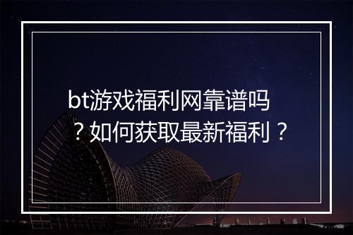 bt游戏福利网靠谱吗？如何获取最新福利？