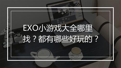 EXO小游戏大全哪里找?都有哪些好玩的?