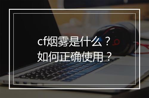 cf烟雾是什么？如何正确使用？