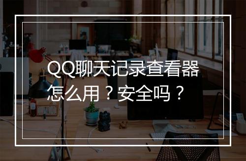 QQ聊天记录查看器怎么用？安全吗？
