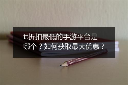 tt折扣最低的手游平台是哪个?如何获取最大优惠?