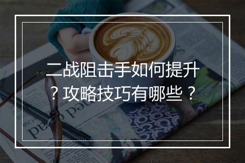 二战阻击手如何提升？攻略技巧有哪些？
