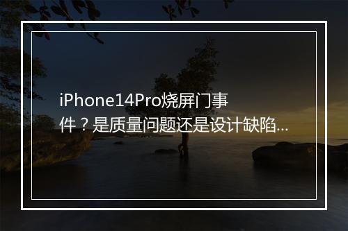 iPhone14Pro烧屏门事件？是质量问题还是设计缺陷？