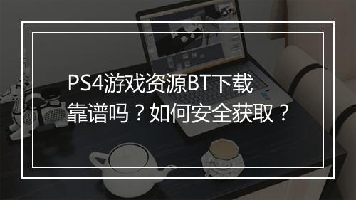 PS4游戏资源BT下载靠谱吗?如何安全获取?