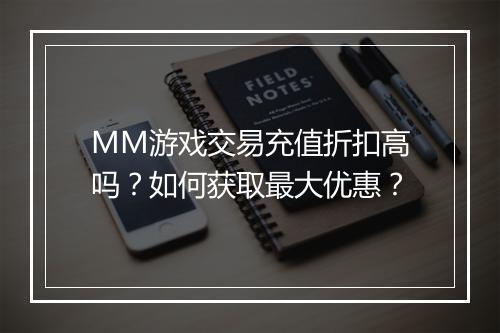 MM游戏交易充值折扣高吗?如何获取最大优惠?