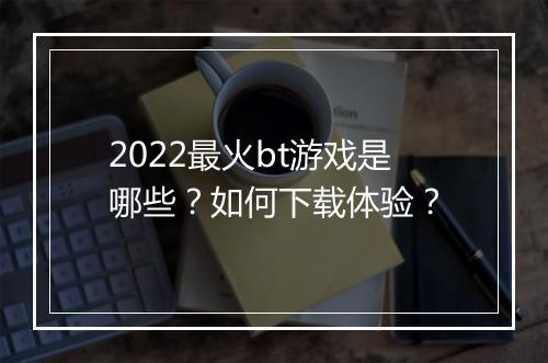 2022最火bt游戏是哪些？如何下载体验？