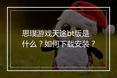 思璞游戏天途bt版是什么？如何下载安装？