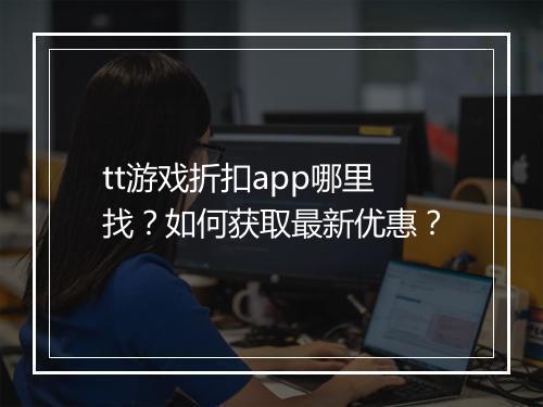 tt游戏折扣app哪里找？如何获取最新优惠？