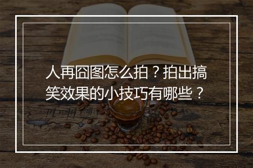 人再囧图怎么拍？拍出搞笑效果的小技巧有哪些？