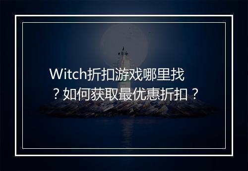 Witch折扣游戏哪里找?如何获取最优惠折扣?
