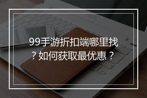 99手游折扣端哪里找？如何获取最优惠？