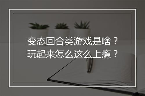 变态回合类游戏是啥?玩起来怎么这么上瘾?