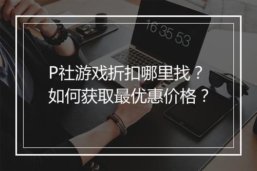P社游戏折扣哪里找？如何获取最优惠价格？