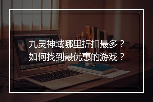 九灵神域哪里折扣最多?如何找到最优惠的游戏?