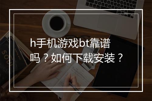 h手机游戏bt靠谱吗？如何下载安装？