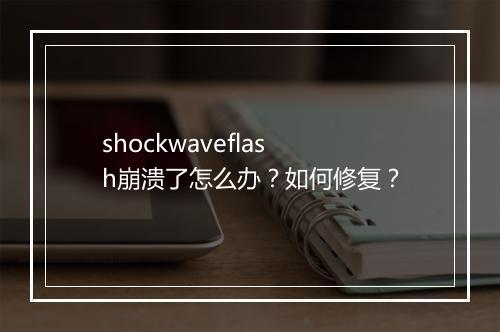 shockwaveflash崩溃了怎么办？如何修复？