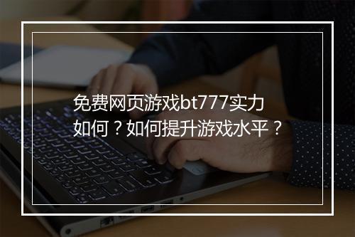 免费网页游戏bt777实力如何?如何提升游戏水平?
