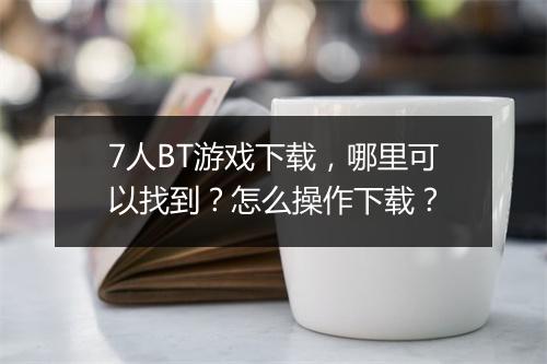 7人BT游戏下载，哪里可以找到？怎么操作下载？