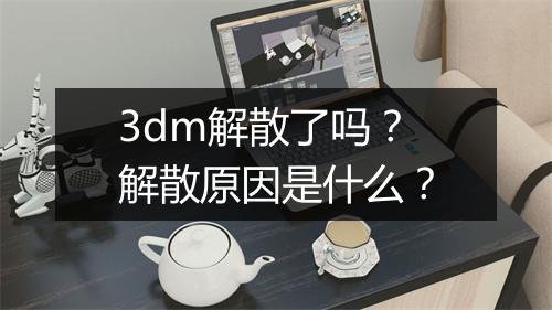 3dm解散了吗？解散原因是什么？