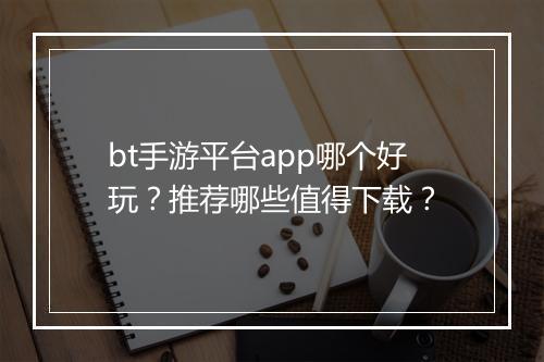 bt手游平台app哪个好玩?推荐哪些值得下载?