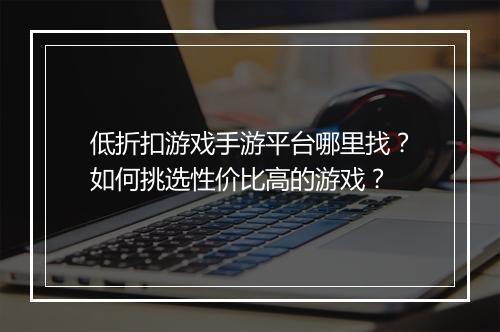 低折扣游戏手游平台哪里找？如何挑选性价比高的游戏？