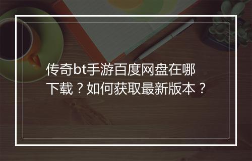 传奇bt手游百度网盘在哪下载？如何获取最新版本？