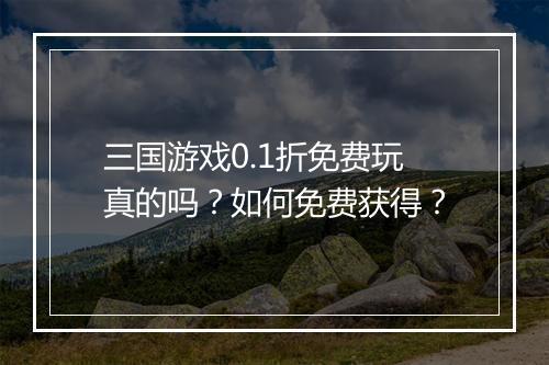 三国游戏0.1折免费玩真的吗？如何免费获得？