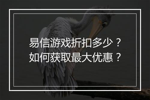 易信游戏折扣多少？如何获取最大优惠？