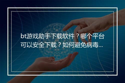 bt游戏助手下载软件?哪个平台可以安全下载?如何避免病毒风险?