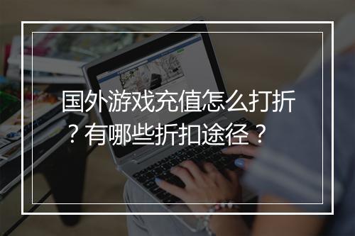 国外游戏充值怎么打折？有哪些折扣途径？