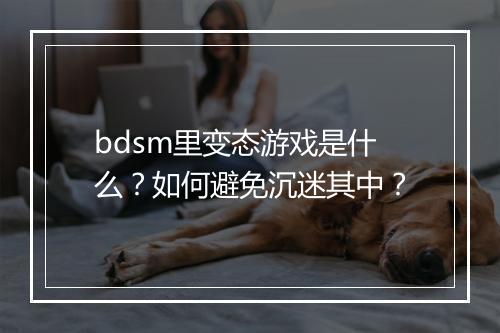 bdsm里变态游戏是什么？如何避免沉迷其中？