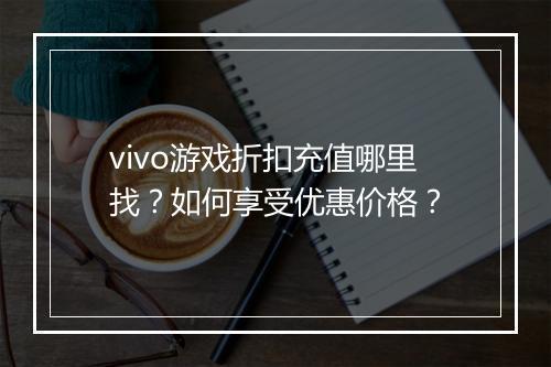 vivo游戏折扣充值哪里找?如何享受优惠价格?
