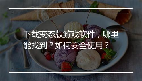 下载变态版游戏软件，哪里能找到？如何安全使用？
