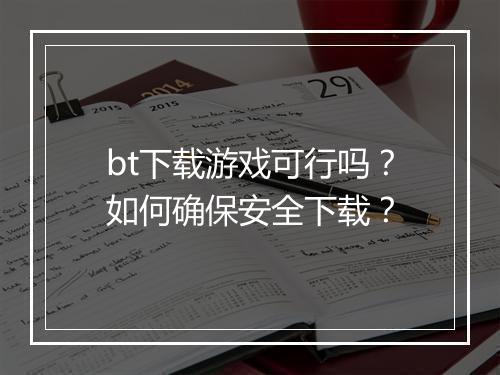 bt下载游戏可行吗？如何确保安全下载？