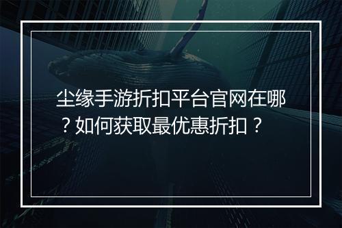 尘缘手游折扣平台官网在哪?如何获取最优惠折扣?