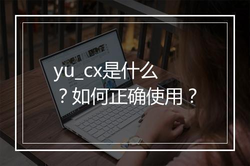yu_cx是什么？如何正确使用？